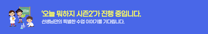‘오늘 뭐하지 시즌2’가 진행 중 입니다. 선생님만의 특별한 수업 이야기를 기다립니다.