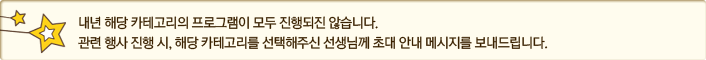 내년 해당 카테고리의 프로그램이 모두 진행되진 않습니다. 관련 행사 진행 시, 해당 카테고리를 선택해주신 선생님께 초대 안내 메시지를 보내드립니다.