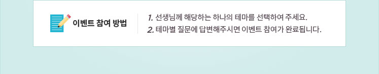 이벤트 참여 방법 - 1.선생님께 해당하는 하나의 테마를 선택하여 주세요. 2. 테마별 질문에 답변해주시면 이벤트 참여가 완료됩니다.